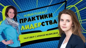 Подкаст "ПРАКТИКИ ЛИДЕРСТВА" - разговор с Ириной Мазиковой