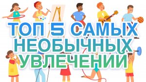 Топ 5 самых необычный увлечений