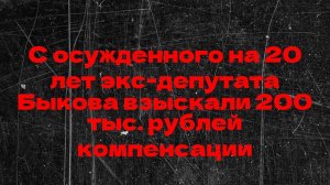 С осужденного на 20 лет экс-депутата Быкова взыскали 200 тыс. рублей компенсации