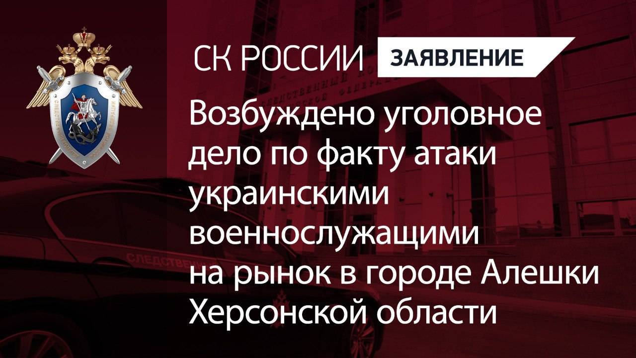 Возбуждено уголовное дело по факту атаки украинскими военнослужащими на рынок в городе Алешки