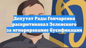 Депутат Рады Гончаренко раскритиковал Зеленского за игнорирование бусификации