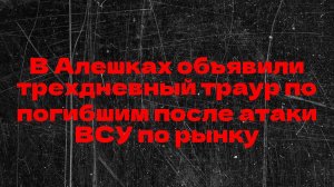 В Алешках объявили трехдневный траур по погибшим после атаки ВСУ по рынку