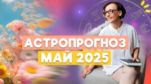 ПРОГНОЗ АСТРОЛОГА МАЙ 2025| Месяц перемен. Как лучше прожить? Когда все устаканится?