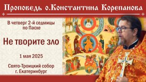 Не творите зло. Проповедь о. Константина Корепанова в четверг седмицы 2-й по Пасхе (1.05.2025)