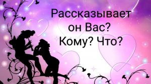 Рассказывает ли он о Вас? Кому? Что?