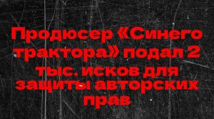 Продюсер «Синего трактора» подал 2 тыс. исков для защиты авторских прав