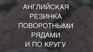 Английская или патентная резинка поворотными рядами и по кругу