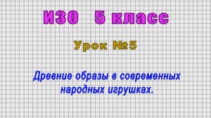 ИЗО 5 класс (Урок№5 - Древние образы в современных народных игрушках.)