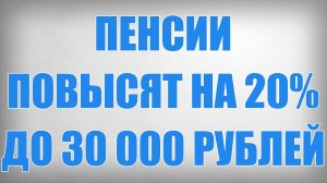 Пенсии Повысят на 20% до 30 000 рублей