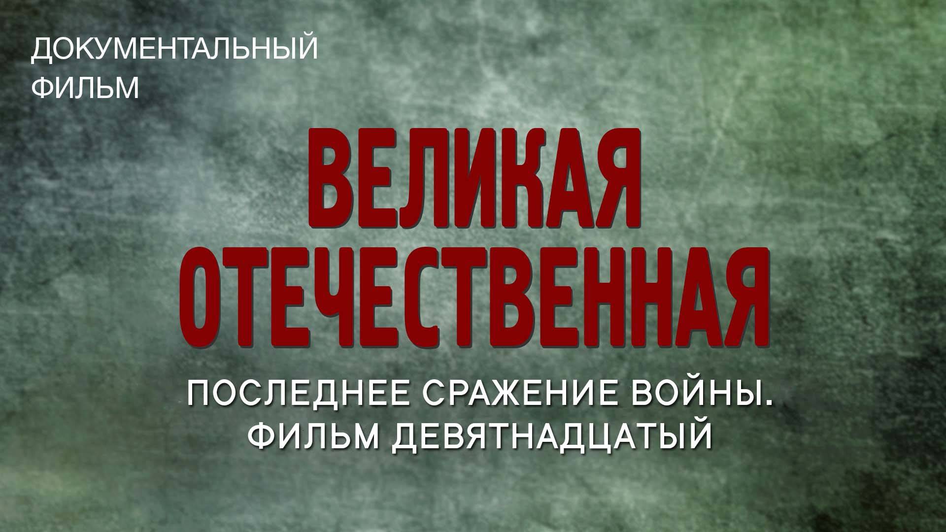 Великая Отечественная. Последнее сражение войны. Фильм девятнадцатый