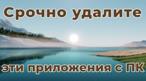 Срочно удалите эти приложения с вашего ПК