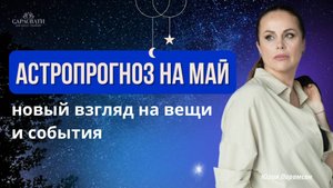 АСТРОПРОГНОЗ НА МАЙ. Время посмотреть иначе на жизнь