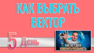 Как за 7 дней изменить реальность 5. Как выбрать вектор своего завтра