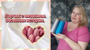 ИГРА "ЛАРЧИК С ВЯЗАНИЕМ. ВЕСЕННЯЯ ИСТОРИЯ" //история одного изделия в рамках совместной игры