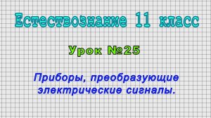 Естествознание 11 класс (Урок№25 - Приборы, преобразующие электрические сигналы.)