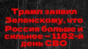 Трамп заявил Зеленскому, что Россия больше и сильнее — 1162-й день СВО