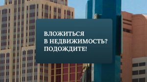Вложиться в недвижимость?Подождите!