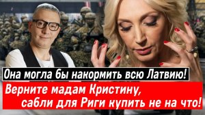 Она могла быть накормить всю Латвию! Верните мадам Кристину, сабли для Риги купить не на что!