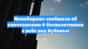 Минобороны сообщило об уничтожении 4 беспилотников в небе над Кубанью
