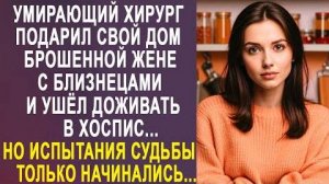 Умирающий хирург подарил свой дом брошенной жене с близнецами и ушел доживать в хоспис...