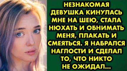 Незнакомая девушка кинулась мне на шею, стала нюхать и обнимать меня, плакать и смеяться. Я набралас