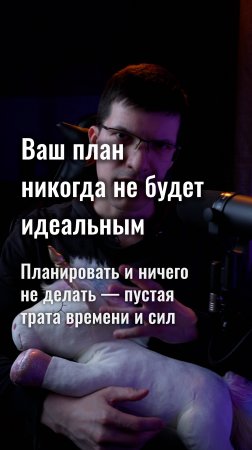 Не пытайтесь построить идеальный план! Это пустая трата времени и сил!