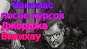 Ваномас после курсов Джорджа Викихау
