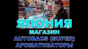 ЯПОНИЯ - МАГАЗИН AUTOBACS SUPER - АРОМАТИЗАТОРЫ