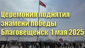 Церемония поднятия знамени победы. Благовещенск. 1 мая 2025 г.