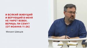 Михаил Швецов. И всякий живущий и верующий в Меня не умрет вовек. Веришь ли сему?