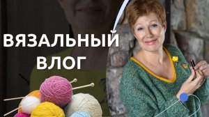 ВЯЗАЛЬНЫЙ ВЛОГ