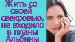 Жить со своей свекровью, не входило в планы Альбины. Истории из жизни