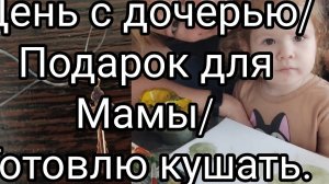 День с дочерью/Подарок для мамы/Готовлю кушать.03-05-2025