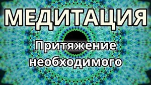 Притяжение необходимого. Трансформационная Медитация.