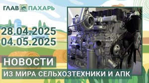 Новости из мира сельхозтехники и АПК. Итоги недели 28.04.2025 - 04.05.2025