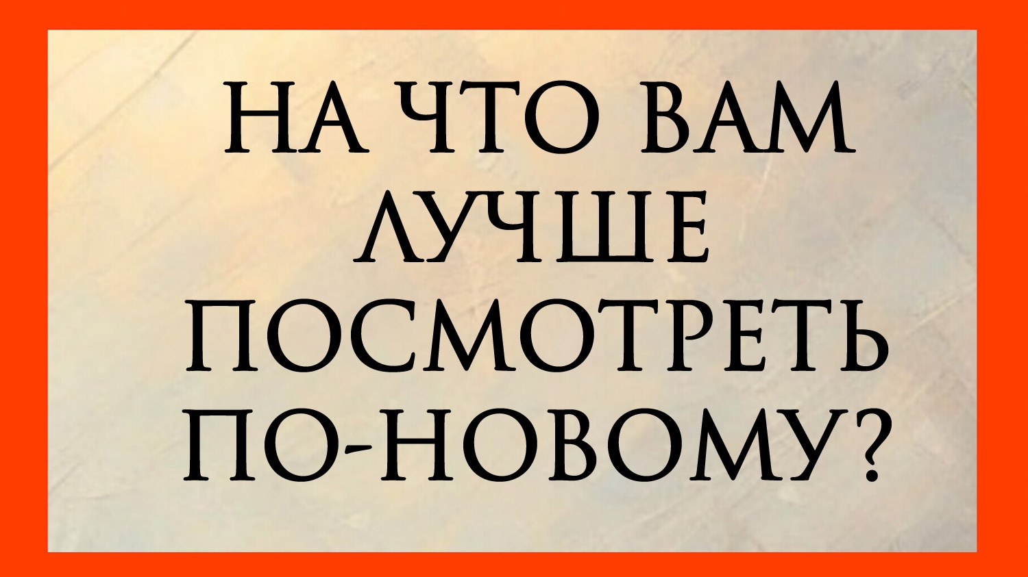 НА ЧТО СЕЙЧАС ВАМ ЛУЧШЕ ПОСМОТРЕТЬ ПО-НОВОМУ?