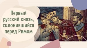 Первый русский князь, склонившийся перед Римом