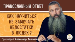 КАК НАУЧИТЬСЯ НЕ ЗАМЕЧАТЬ НЕДОСТАТКИ В ЛЮДЯХ ? Протоиерей Александр Тылькевич
