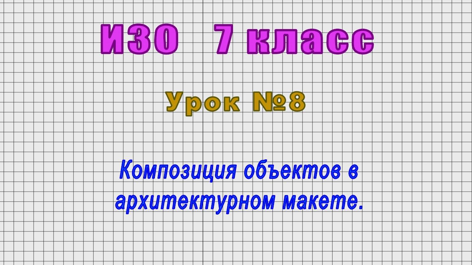 ИЗО 7 класс (Урок№8 - Композиция объектов в архитектурном макете.)
