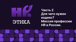 Этический кодекс HR. Часть 2. Для чего нужен кодекс? Миссия профессии HR в России