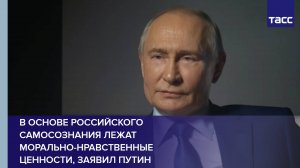 В основе российского самосознания лежат морально-нравственные ценности, заявил Путин