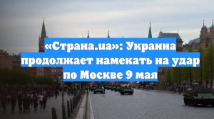 «Страна.ua»: Украина продолжает намекать на удар по Москве 9 мая