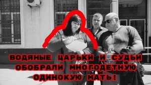 ВОДЯНЫЕ ЦАРЬКИ И СУДЬИ ОБОБРАЛИ МНОГОДЕТНУЮ ОДИНОКУЮ МАТЬ!#беззаконие#произвол#коррупция