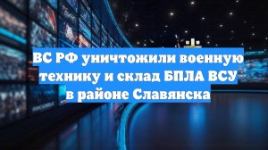 ВС РФ уничтожили военную технику и склад БПЛА ВСУ в районе Славянска