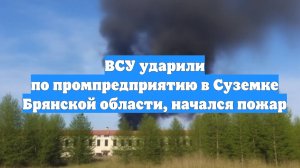 ВСУ ударили по промпредприятию в Суземке Брянской области, начался пожар