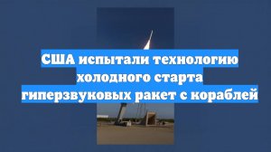 США испытали технологию холодного старта гиперзвуковых ракет с кораблей