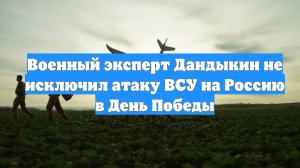 Военный эксперт Дандыкин не исключил атаку ВСУ на Россию в День Победы