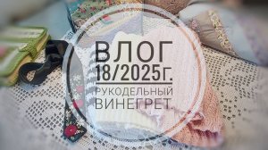 Рукодельный винегрет. Влог 18/2025г.