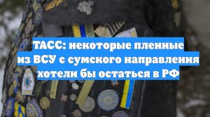 ТАСС: некоторые пленные из ВСУ с сумского направления хотели бы остаться в РФ