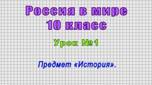 Россия в мире 10 класс (Урок№1 - Предмет «История».)